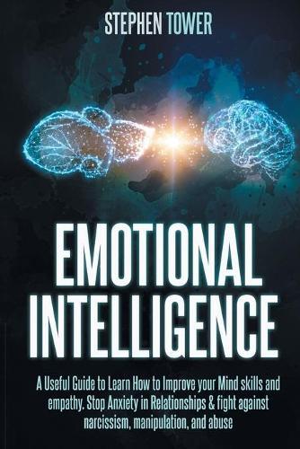 Emotional Intelligence: A Useful Guide to Learn How to Improve your Mind skills and empathy. Stop Anxiety in Relationships & fight against narcissism, manipulation, and abuse