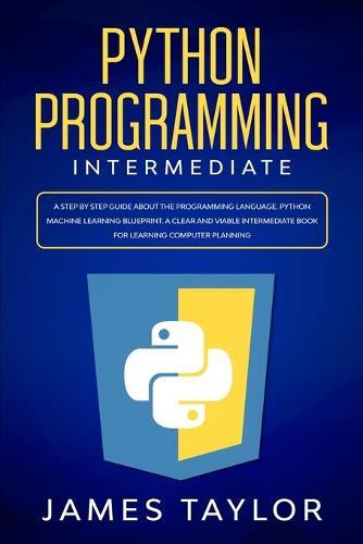 Python programming intermediate: A step by step guide about the programming language. Python machine learning blueprint. A clear and viable intermediate book for learning computer planning