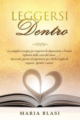 Leggersi Dentro: La semplice terapia per superare la depressione e l'ansia ispirata dalla voce del cuore. Racconti, poesie ed esperienze per chi ha voglia di sognare, sperare e amare.
