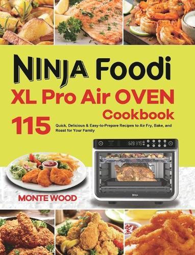 Ninja Foodi XL Pro Air Oven Cookbook: 115 Quick, Delicious & Easy-to-Prepare Recipes to Air Fry, Bake, and Roast for Your Family