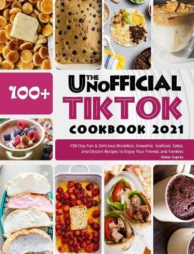 The Unofficial TikTok Cookbook 2021: 100-Day Fun & Delicious Breakfast, Smoothie, Seafood, Salad, and Dessert Recipes to Enjoy Your Friends and Families