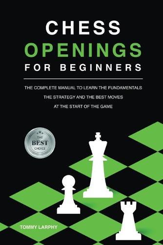 Chess Openings for Beginners: The Complete Manual To Learn The Fundamentals, The Strategy And The Best Moves At The Start Of The Game [2021]