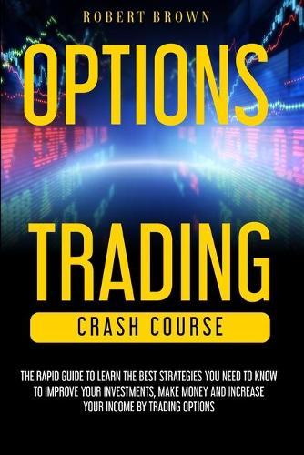 Option Trading Crash Course: The Rapid Guide to Learn the Best strategies you need to know to Improve your Investments, Make money and Increase your Income by Trading Options