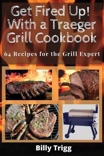 Get Fired Up! With a Traeger Grill Cookbook: 64 Recipes for the Grill Expert