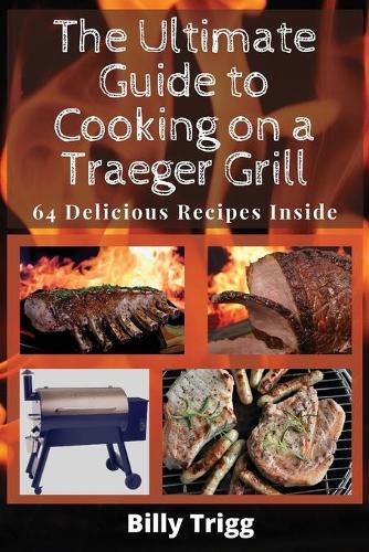 The Ultimate Guide to Cooking on a Traeger Grill: 64 Delicious Recipes Inside
