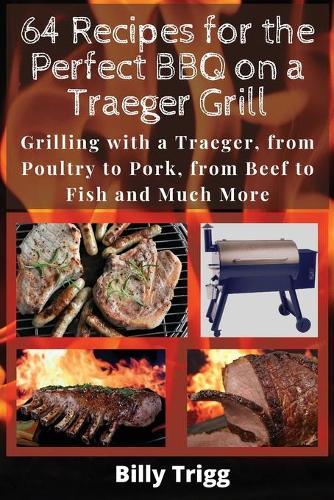 64 Recipes for the Perfect BBQ on a Traeger Grill: Grilling with a Traeger, from Poultry to Pork, from Beef to Fish and Much More