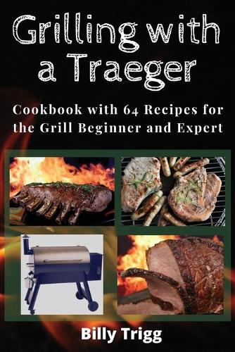 Grilling with a Traeger: Cookbook with 64 Recipes for the Grill Beginner and Expert