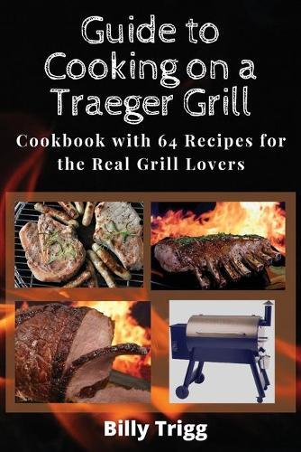 Guide to Cooking on a Traeger Grill: Cookbook with 64 Recipes for the Real Grill Lovers