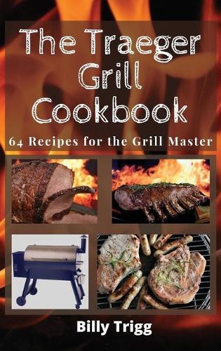 The Traeger Grill Cookbook: 64 Recipes for the Grill Master