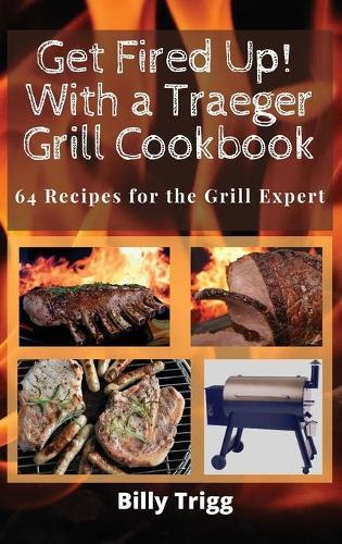 Get Fired Up! With a Traeger Grill Cookbook: 64 Recipes for the Grill Expert