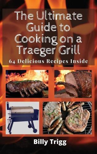 The Ultimate Guide to Cooking on a Traeger Grill: 64 Delicious Recipes Inside