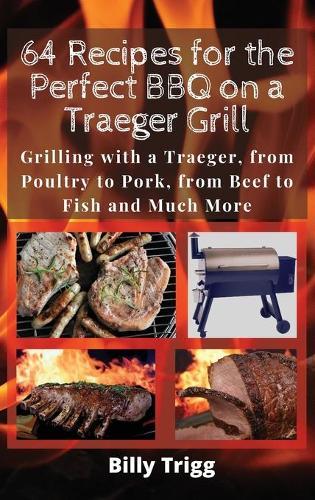 64 Recipes for the Perfect BBQ on a Traeger Grill: Grilling with a Traeger, from Poultry to Pork, from Beef to Fish and Much More