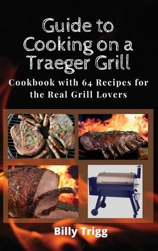 Guide to Cooking on a Traeger Grill: Cookbook with 64 Recipes for the Real Grill Lovers