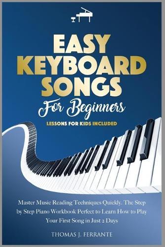 Easy Keyboard Songs for Beginners: Master Music Reading Techniques Quickly. The Step by Step Piano Workbook Perfect to Learn How to Play Your First Song in Just 2 Days. Lessons for Kids Included