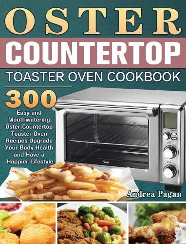 Oster Countertop Toaster Oven Cookbook: 300 Easy and Mouthwatering Oster Countertop Toaster Oven Recipes Upgrade Your Body Health and Have a Happier Lifestyle