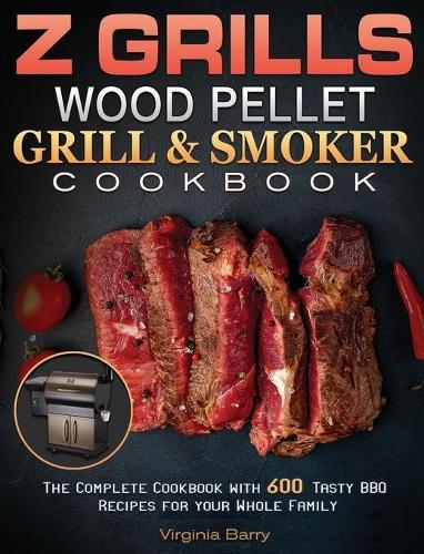 Z GRILLS Wood Pellet Grill & Smoker Cookbook.: The Complete Cookbook with 600 Tasty BBQ Recipes for your Whole Family