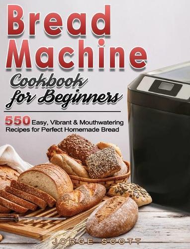 Bread Machine Cookbook for Beginners: 550 Easy, Vibrant & Mouthwatering Recipes for Perfect Homemade Bread