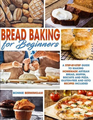 Bread Baking for Beginners: A Step-By-Step Guide To Making Homemade Artisan Bread, Muffin, Biscuits And Pizza. With Gluten-Free And Keto Recipes