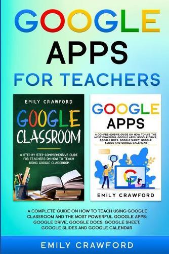 Google Apps for Teachers: A Complete Guide On How to Teach using Google Classroom and the most powerful Google Apps: Google Drive, Google Docs, Google Sheet, Google Slides and Google Calendar