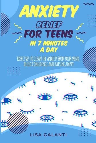 Anxiety Relief For Teens in 7 Minutes a Day: Easily eliminate you anxiety with a single action per day that will lead you to completely clean your mind.