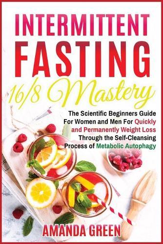 Intermittent Fasting 16/8 Mastery: The Scientific Beginners Guide for Women and Men for Quick and Permanent Weight Loss Through the Self-Cleansing Process of Metabolic Autophagy