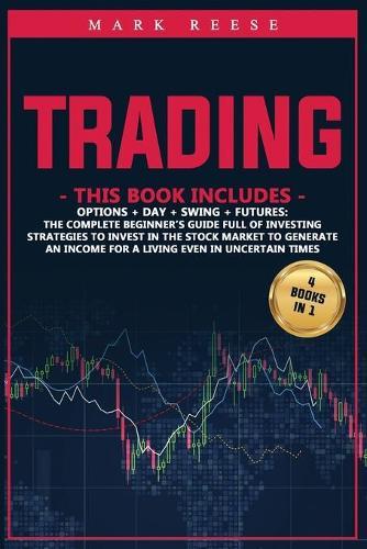 Trading: 4 in 1: Options + Day + Swing + Futures: The complete beginner's guide full of investing strategies to invest in the stock market to generate an income for a living even in uncertain times