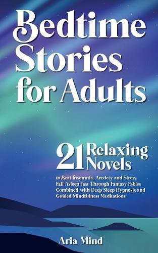 Bedtime Stories for Adults: Fall Asleep Fast Through Fantasy Fables Combined with Deep Sleep Hypnosis and Guided Mindfulness Meditations. 21 Relaxing Novels to Beat Insomnia, Anxiety and Stress