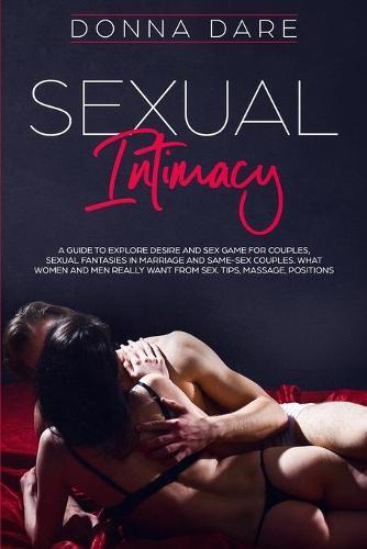 Sexual Intimacy: A Guide to Explore Desire and Sex Game For Couples, Sexual Fantasies in Marriage and Same-Sex Couples. What Women and Men Really Want From Sex. Tips, Massage, Positions