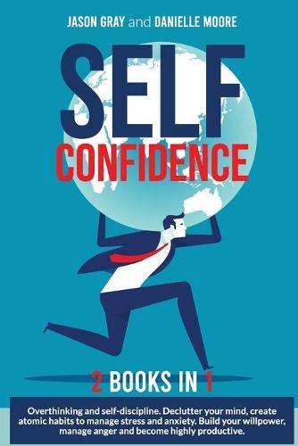 SELF CONFIDENCE 2 Books In 1: 2 Books In 1: Overthinking and Self-Discipline. Declutter Your Mind, Create Atomic Habits to Manage Stress and Anxiety. Build Your Willpower, Manage Anger and Become Highly Productive