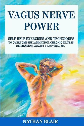 Vagus Nerve Power: The Ultimate Guide to Learn How to Access the Healing Power of the Vagus Nerve to Overcome Anxiety, Depression, Inflammation, Chronic Illness, PTSD and Trauma with Self-Help Excercises and Techniques