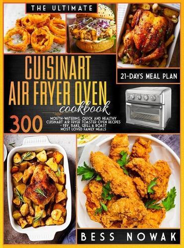 The Ultimate Cuisinart Air Fryer Oven Cookbook: 300 Mouth-Watering, Quick, and Healthy Air Fryer Toaster Oven Recipes. Fry, Bake, Grill & Roast the Most Loved Family Meals. with a 21-Days Meal Plan.