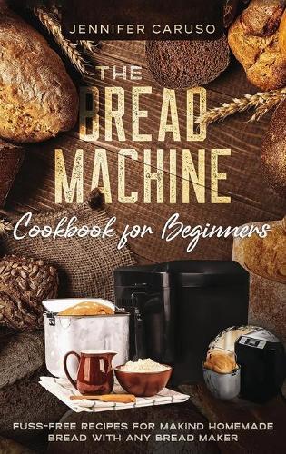The Bread Machine Cookbook for Beginners: Fuss-Free Recipes for Making Homemade Bread with Any Bread Maker Maker.