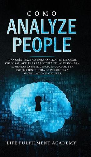 Cómo analizar a las personas: Una guía práctica para analizar el lenguaje corporal, acelerar la lectura de las personas y aumentar la inteligencia emocional y la protección contra la influencia y manipulaciones oscuras.
