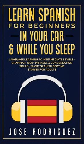 Learn Spanish For Beginners In Your Car & While You Sleep: Language Learning To Intermediate Levels- Grammar, 1000] Phrases & Conversation Skills+ Short Spanish Bedtime Stories For Adults