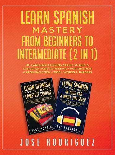 Learn Spanish Mastery- From Beginners to Intermediate (2 in 1): 50+ Language Lessons, Short Stories & Conversations To Improve Your Grammar& Pronunciation+ 2000+ Words& Phrases