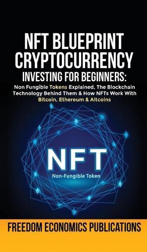 NFT Blueprint - Cryptocurrency Investing For Beginners: Non Fungible Tokens Explained, The Blockchain Technology Behind Them & How NFTs Work With Bitcoin, Ethereum & Altcoins