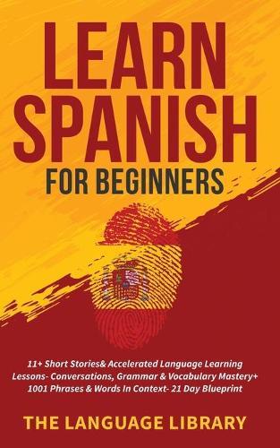 Learn Spanish For Beginners: 11+ Short Stories& Accelerated Language Learning Lessons- Conversations, Grammar& Vocabulary Mastery+ 1001 Phrases& Words In Context- 21 Day Blueprint