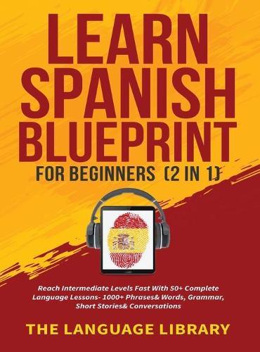 Learn Spanish Blueprint For Beginners (2 in 1): Reach Intermediate Levels Fast With 50+ Complete Language Lessons- 1000+ Phrases& Words, Grammar, Short Stories& Conversations