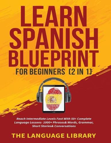 Learn Spanish Blueprint For Beginners (2 in 1): Reach Intermediate Levels Fast With 50+ Complete Language Lessons- 1000+ Phrases& Words, Grammar, Short Stories& Conversations