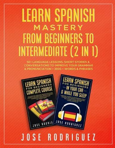 Learn Spanish Mastery- From Beginners to Intermediate (2 in 1): 50+ Language Lessons, Short Stories & Conversations To Improve Your Grammar& Pronunciation+ 2000+ Words& Phrases