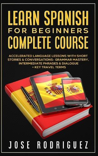 Learn Spanish For Beginners Complete Course: Accelerated Language Lessons With Short Stories& Conversations- Grammar Mastery, Intermediate Phrases & Dialogue+ Key Travel Terms