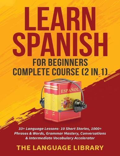 Learn Spanish For Beginners Complete Course (2 in 1): 33+ Language Lessons- 10 Short Stories, 1000+ Phrases& Words, Grammar Mastery, Conversations& Intermediate Vocabulary Accelerator