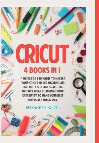 Cricut: 4 Books in 1: A Guide for Beginners to Master Your Cricut Maker Machine, Air Explore 2 & Design Space. The Project Ideas to Inspire Your Creativity to Make Your Best Works in a quick way (HC: Jacketed Case Laminate - B/W)