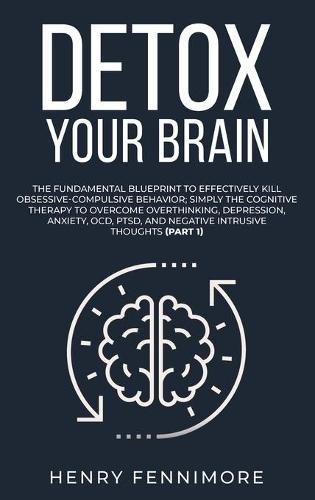 Detox Your Brain: The Fundamental Blueprint to Effectively Kill Obsessive-Compulsive Behavior; Simply the Cognitive Therapy to Overcome Overthinking, Depression, Anxiety, OCD, PTSD, and Negative Intrusive Thoughts (Part 1)
