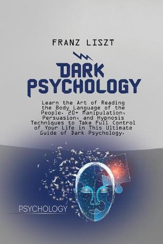 Dark Psychology: Learn the Art of Reading the Body Language of the People. 20+ Manipulation, Persuasion, and Hypnosis Techniques to Take Full Control of Your Life in This Ultimate Guide of Dark Psychology