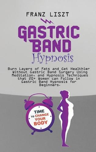 Gastric Band Hypnosis: Burn Layers of Fats and Get Healthier Without Gastric Band Surgery Using Meditation, and Hypnosis Techniques that 20+ Women can Follow in Gastric Band Hypnosis for Beginners.