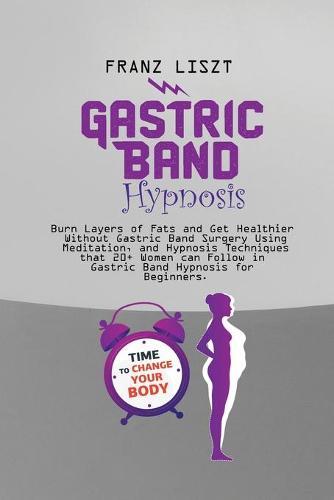 Gastric Band Hypnosis: Burn Layers of Fats and Get Healthier Without Gastric Band Surgery Using Meditation, and Hypnosis Techniques that 20+ Women can Follow in Gastric Band Hypnosis for Beginners.