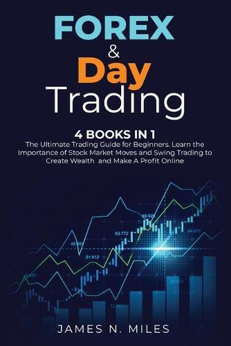 Forex & Day Trading: 4 Books In 1 The Ultimate Trading Guide for Beginners. Learn the Importance of Stock Market Moves and Swing Trading to Create Wealth and Make A Profit Online