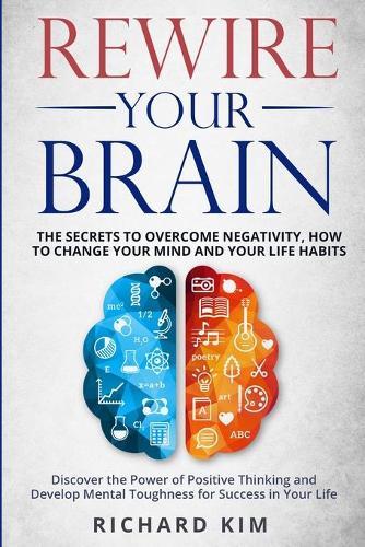 Rewire Your Brain: The Secrets to Overcome Negativity, How to Change your Mind and Your Life Habits. Discover the Power of Positive Thinking and Develop Mental Toughness for Success in Your Life.