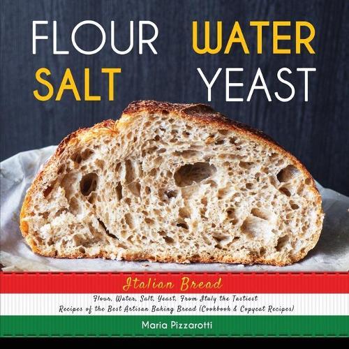 Italian Bread: FLOUR, WATER, SALT, YEAST, From Italy the Tastiest Recipes of the Best Artisan Baking Bread (Cookbook & Copycat Recipes)